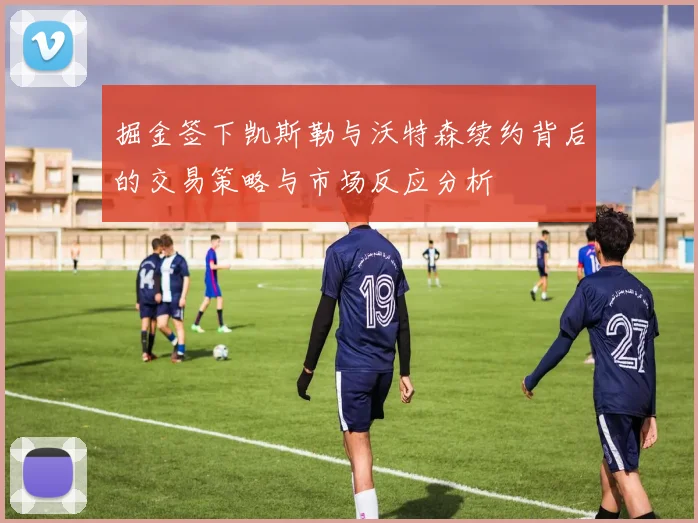 掘金签下凯斯勒与沃特森续约背后的交易策略与市场反应分析