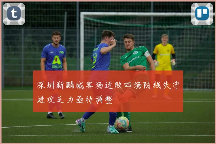 深圳新鹏城客场连败四场防线失守进攻乏力亟待调整